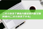 二次元包含了哪些方面 这些方面又如何细分 (二次元包含了什么)