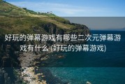 好玩的弹幕游戏有哪些二次元弹幕游戏有什么 (好玩的弹幕游戏)