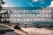 为什么产生的不是官方的首页 在百度 而是其余关键词的子页面 咱们的官方推行的产品 输入关键词 (隔阂是因为什么产生的)