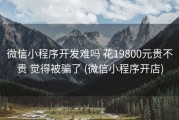 微信小程序开发难吗 花19800元贵不贵 觉得被骗了 (微信小程序开店)