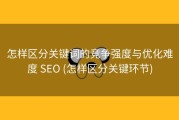 怎样区分关键词的竞争强度与优化难度 SEO (怎样区分关键环节)