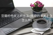 豆瓣的书关上的方法 (豆瓣的书关上会怎么样)
