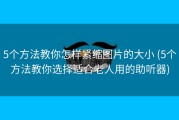 5个方法教你怎样紧缩图片的大小 (5个方法教你选择适合老人用的助听器)