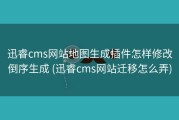 迅睿cms网站地图生成插件怎样修改倒序生成 (迅睿cms网站迁移怎么弄)