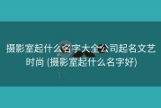摄影室起什么名字大全公司起名文艺时尚 (摄影室起什么名字好)