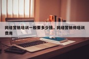 网络营销培训一般要多少钱，网络营销师培训费用