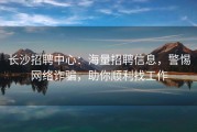 长沙招聘中心：海量招聘信息，警惕网络诈骗，助你顺利找工作