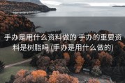 手办是用什么资料做的 手办的重要资料是树脂吗 (手办是用什么做的)