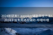 2024新研发！aapoker辅助开挂方法！2024平台专用透视辅助-哔哩哔哩