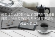 买卖证什么的都不见了 怎样办?假设要折现... 96年买的基金名字叫 蓝天基金 (买证和卖证)