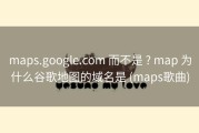 maps.google.com 而不是 ? map 为什么谷歌地图的域名是 (maps歌曲)