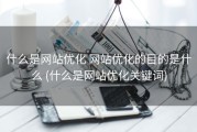 什么是网站优化 网站优化的目的是什么 (什么是网站优化关键词)