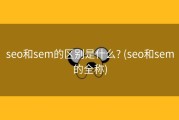seo和sem的区别是什么? (seo和sem的全称)