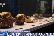 华龙洞遗址考古重大进展：揭示东亚最早向智人演化的古人类