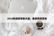 2018网络营销新方案，最新网络营销