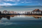 手机网站优化技巧有哪些 (手机网站优化策划)