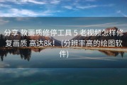 分享 款画质修停工具 5 老视频怎样修复画质 高达8k！ (分辨率高的绘图软件)