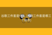 谷歌三件套是什么 (谷歌三件套是哪三个软件)