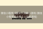 微信小程序适宜双人玩的小游戏 (微信小程序适合两个人玩的游戏)