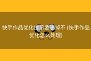 快手作品优化提示要删掉不 (快手作品优化怎么处理)