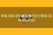 联接 连接 连结 链接 如何区分联结 (连接 联结区别)