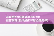 怎样给html标签参与title标签属性 (怎样给孩子做心理疏导)