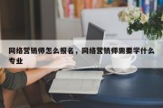 网络营销师怎么报名，网络营销师需要学什么专业
