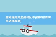 如何提高淘宝的转化率 (如何提高淘宝店铺权重)