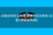 谷歌如何树立外链 视频外链怎样做 (谷歌公司如何创新)