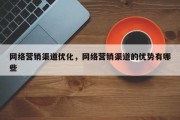 网络营销渠道优化，网络营销渠道的优势有哪些