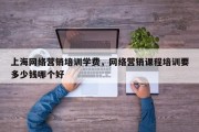 上海网络营销培训学费，网络营销课程培训要多少钱哪个好