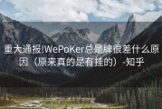 重大通报!WePoKer总是牌很差什么原因（原来真的是有挂的）-知乎