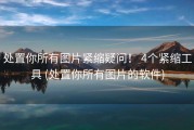 处置你所有图片紧缩疑问！ 4个紧缩工具 (处置你所有图片的软件)