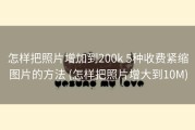 怎样把照片增加到200k 5种收费紧缩图片的方法 (怎样把照片增大到10M)