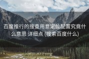 百度推行的搜查用意定位配置究竟什么意思 详细点 (搜索百度什么)