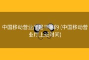 中国移动营业厅是干嘛的 (中国移动营业厅上班时间)