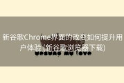 新谷歌Chrome界面的改变如何提升用户体验 (新谷歌浏览器下载)