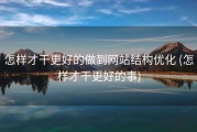 怎样才干更好的做到网站结构优化 (怎样才干更好的事)