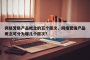 网络营销产品概念的五个层次，网络营销产品概念可分为哪几个层次?