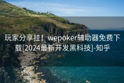 玩家分享挂！wepoker辅助器免费下载[2024最新开发黑科技]-知乎