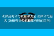 法律咨询公司取名字大全 法律公司起名 (法律咨询公司和事务所的区别)