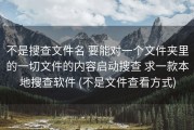不是搜查文件名 要能对一个文件夹里的一切文件的内容启动搜查 求一款本地搜查软件 (不是文件查看方式)