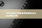 SEO外包公司服务费用是多少 (seo外包公司)