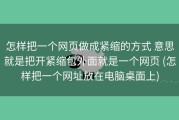 怎样把一个网页做成紧缩的方式 意思就是把开紧缩包外面就是一个网页 (怎样把一个网址放在电脑桌面上)