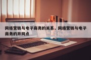 网络营销与电子商务的关系，网络营销与电子商务的异同点