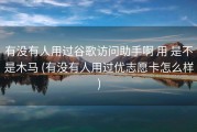 有没有人用过谷歌访问助手啊 用 是不是木马 (有没有人用过优志愿卡怎么样)