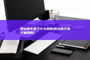 默认助手是干什么用的 (默认助手是干嘛用的)