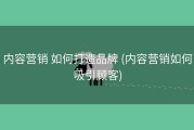 内容营销 如何打造品牌 (内容营销如何吸引顾客)