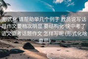 形式化 请帮助举几个例子 教员说写话题作文要档次明显 要结构化 快中考了 语文要考话题作文 怎样写呢 (形式化啥意思)