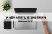 网络营销公司厦门，厦门网络营销顾问